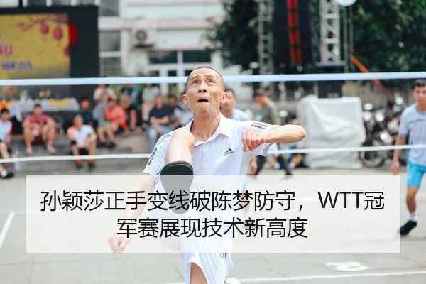 孙颖莎正手变线破陈梦防守，WTT冠军赛展现技术新高度