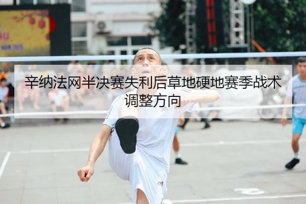 辛纳法网半决赛失利后草地硬地赛季战术调整方向