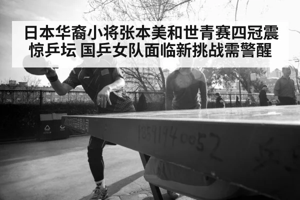 日本华裔小将张本美和世青赛四冠震惊乒坛 国乒女队面临新挑战需警醒