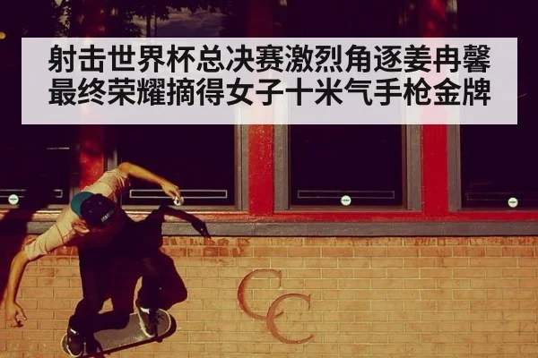 射击世界杯总决赛激烈角逐姜冉馨最终荣耀摘得女子十米气手枪金牌