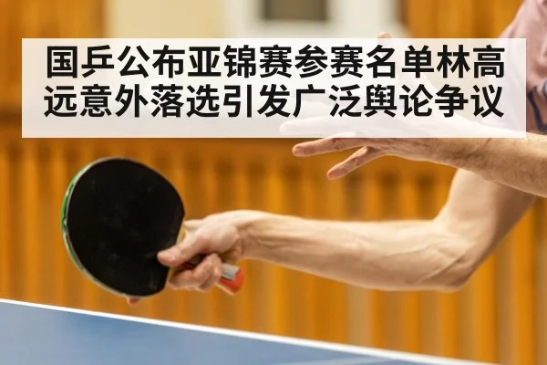 国乒公布亚锦赛参赛名单林高远意外落选引发广泛舆论争议