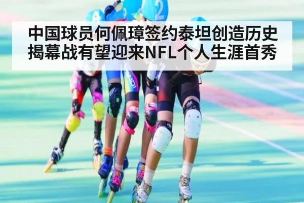 中国球员何佩璋签约泰坦创造历史 揭幕战有望迎来NFL个人生涯首秀