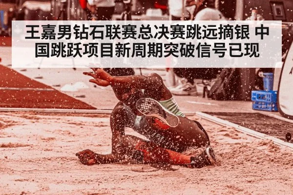 王嘉男钻石联赛总决赛跳远摘银 中国跳跃项目新周期突破信号已现
